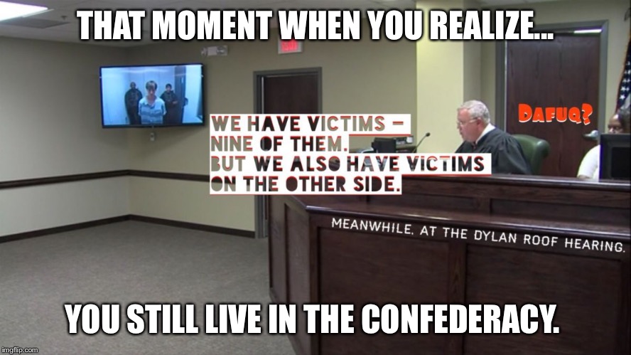 THAT MOMENT WHEN YOU REALIZE... YOU STILL LIVE IN THE CONFEDERACY. | image tagged in dylan roof hearing racist judge | made w/ Imgflip meme maker