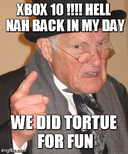 Back In My Day Meme | XBOX 10 !!!! HELL NAH BACK IN MY DAY WE DID TORTUE FOR FUN | image tagged in memes,back in my day | made w/ Imgflip meme maker