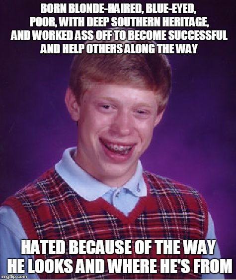 Bad Luck Brian Meme | BORN BLONDE-HAIRED, BLUE-EYED, POOR, WITH DEEP SOUTHERN HERITAGE, AND WORKED ASS OFF TO BECOME SUCCESSFUL AND HELP OTHERS ALONG THE WAY HATE | image tagged in memes,bad luck brian,AdviceAnimals | made w/ Imgflip meme maker