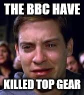 THE BBC HAVE KILLED TOP GEAR | image tagged in top gear | made w/ Imgflip meme maker