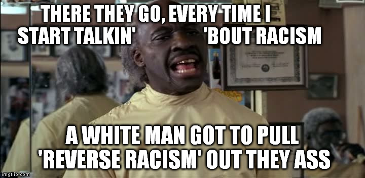Clarence the Barber | THERE THEY GO, EVERY TIME I                START TALKIN'                   'BOUT RACISM A WHITE MAN GOT TO PULL 'REVERSE RACISM' OUT THEY AS | image tagged in clarence the barber | made w/ Imgflip meme maker