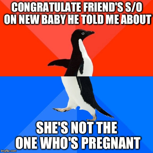 Socially Awesome Awkward Penguin | CONGRATULATE FRIEND'S S/O ON NEW BABY HE TOLD ME ABOUT SHE'S NOT THE ONE WHO'S PREGNANT | image tagged in memes,socially awesome awkward penguin,AdviceAnimals | made w/ Imgflip meme maker