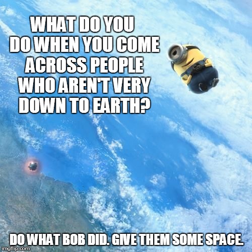 WHAT DO YOU DO WHEN YOU COME ACROSS PEOPLE WHO AREN'T VERY DOWN TO EARTH? DO WHAT BOB DID.GIVE THEM SOME SPACE. | image tagged in minions,despicable me | made w/ Imgflip meme maker