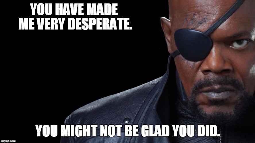 Desperate | YOU HAVE MADE ME VERY DESPERATE. YOU MIGHT NOT BE GLAD YOU DID. | image tagged in nick fury,desperate | made w/ Imgflip meme maker