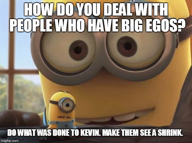 HOW DO YOU DEAL WITH PEOPLE WHO HAVE BIG EGOS? DO WHAT WAS DONE TO KEVIN. MAKE THEM SEE A SHRINK. | image tagged in minion,despicable me | made w/ Imgflip meme maker