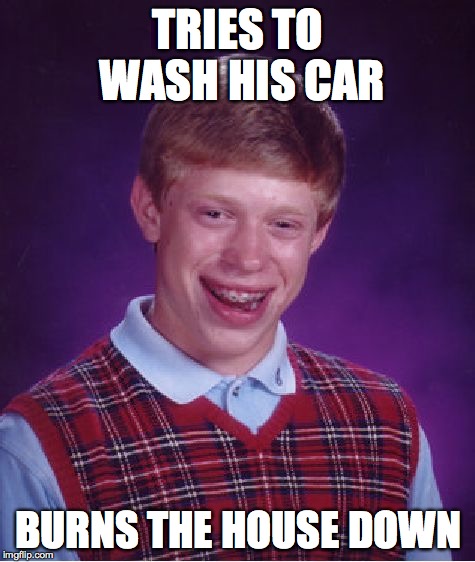 Bad Luck Brian | TRIES TO WASH HIS CAR BURNS THE HOUSE DOWN | image tagged in memes,bad luck brian | made w/ Imgflip meme maker