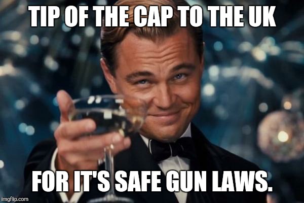 Leonardo Dicaprio Cheers | TIP OF THE CAP TO THE UK FOR IT'S SAFE GUN LAWS. | image tagged in memes,leonardo dicaprio cheers | made w/ Imgflip meme maker