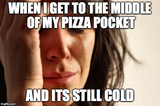 First World Problems | WHEN I GET TO THE MIDDLE OF MY PIZZA POCKET AND ITS STILL COLD | image tagged in memes,first world problems | made w/ Imgflip meme maker