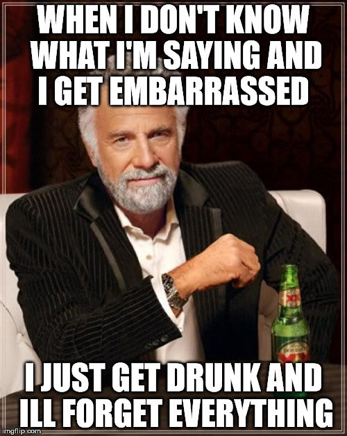 The Most Interesting Man In The World | WHEN I DON'T KNOW WHAT I'M SAYING AND I GET EMBARRASSED I JUST GET DRUNK AND ILL FORGET EVERYTHING | image tagged in memes,the most interesting man in the world | made w/ Imgflip meme maker