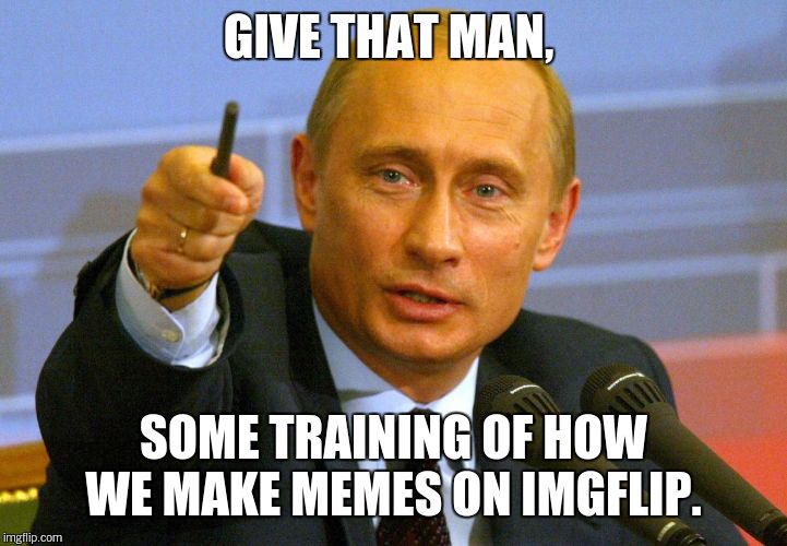 GIVE THAT MAN, SOME TRAINING OF HOW WE MAKE MEMES ON IMGFLIP. | made w/ Imgflip meme maker