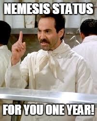 Soup Nazi | NEMESIS STATUS FOR YOU ONE YEAR! | image tagged in soup nazi | made w/ Imgflip meme maker