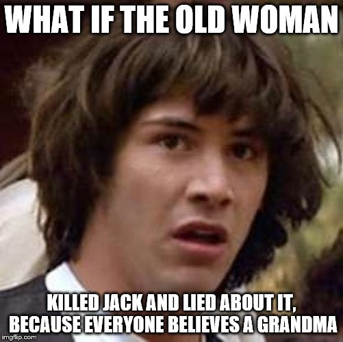 Conspiracy Keanu Meme | WHAT IF THE OLD WOMAN KILLED JACK AND LIED ABOUT IT, BECAUSE EVERYONE BELIEVES A GRANDMA | image tagged in memes,conspiracy keanu | made w/ Imgflip meme maker