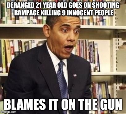 surprised obama | DERANGED 21 YEAR OLD GOES ON SHOOTING RAMPAGE KILLING 9 INNOCENT PEOPLE BLAMES IT ON THE GUN | image tagged in surprised obama | made w/ Imgflip meme maker