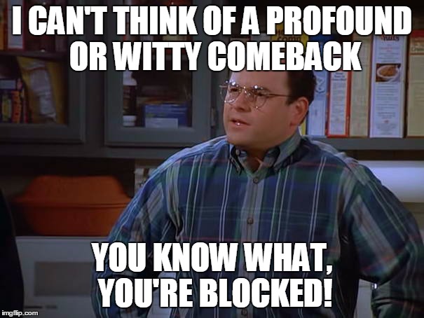 Postverbal Seinfeld #1. The Block. | I CAN'T THINK OF A PROFOUND OR WITTY COMEBACK YOU KNOW WHAT, YOU'RE BLOCKED! | image tagged in seinfeld,the block | made w/ Imgflip meme maker