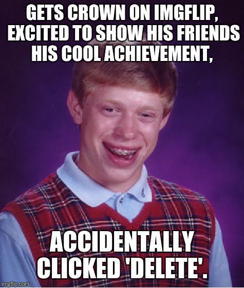 Bad Luck Brian Meme | GETS CROWN ON IMGFLIP, EXCITED TO SHOW HIS FRIENDS HIS COOL ACHIEVEMENT, ACCIDENTALLY CLICKED 'DELETE'. | image tagged in memes,bad luck brian | made w/ Imgflip meme maker