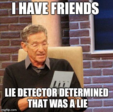 Maury Lie Detector | I HAVE FRIENDS LIE DETECTOR DETERMINED THAT WAS A LIE | image tagged in memes,maury lie detector | made w/ Imgflip meme maker