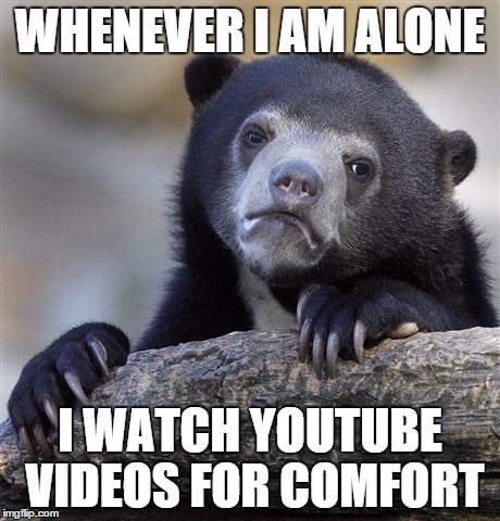 Confession Bear | WHENEVER I AM ALONE I WATCH YOUTUBE VIDEOS FOR COMFORT | image tagged in memes,confession bear | made w/ Imgflip meme maker