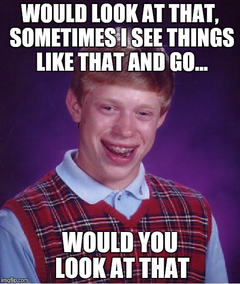 Bad Luck Brian Meme | WOULD LOOK AT THAT, SOMETIMES I SEE THINGS LIKE THAT AND GO... WOULD YOU LOOK AT THAT | image tagged in memes,bad luck brian | made w/ Imgflip meme maker
