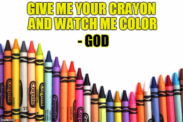 crayons | GIVE ME YOUR CRAYON AND WATCH ME COLOR - GOD | image tagged in crayons | made w/ Imgflip meme maker