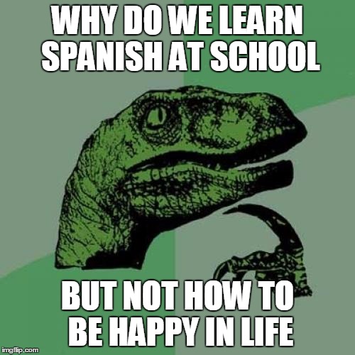 Philosoraptor | WHY DO WE LEARN SPANISH AT SCHOOL BUT NOT HOW TO BE HAPPY IN LIFE | image tagged in memes,philosoraptor | made w/ Imgflip meme maker