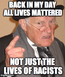 Back In My Day | BACK IN MY DAY ALL LIVES MATTERED NOT JUST THE LIVES OF RACISTS | image tagged in memes,back in my day | made w/ Imgflip meme maker
