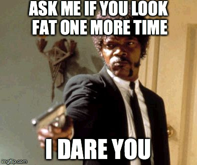 Say That Again I Dare You | ASK ME IF YOU LOOK FAT ONE MORE TIME I DARE YOU | image tagged in memes,say that again i dare you | made w/ Imgflip meme maker