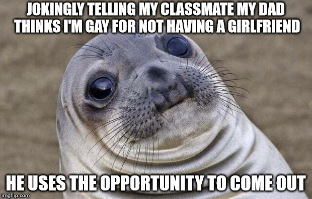 Awkward Moment Sealion | JOKINGLY TELLING MY CLASSMATE MY DAD THINKS I'M GAY FOR NOT HAVING A GIRLFRIEND HE USES THE OPPORTUNITY TO COME OUT | image tagged in memes,awkward moment sealion | made w/ Imgflip meme maker