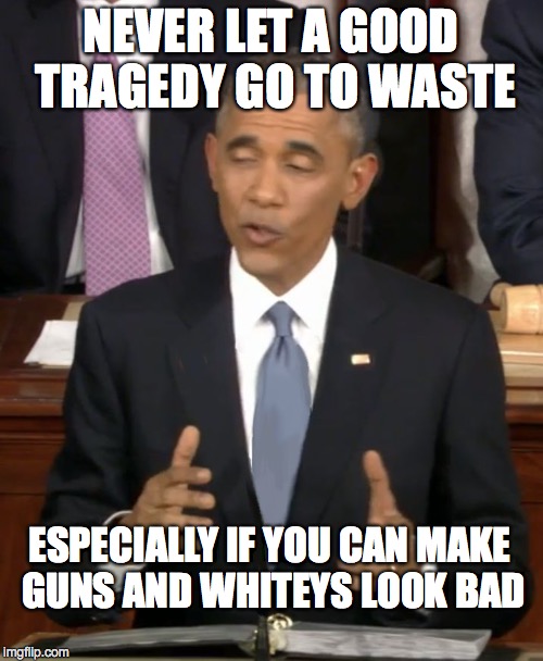 Can't Leave the Politics Behind During  Senseless Killings | NEVER LET A GOOD TRAGEDY GO TO WASTE ESPECIALLY IF YOU CAN MAKE GUNS AND WHITEYS LOOK BAD | image tagged in obama,scumbag obama | made w/ Imgflip meme maker