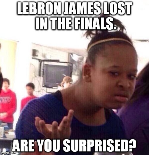 Black Girl Wat | LEBRON JAMES LOST IN THE FINALS. ARE YOU SURPRISED? | image tagged in memes,black girl wat | made w/ Imgflip meme maker