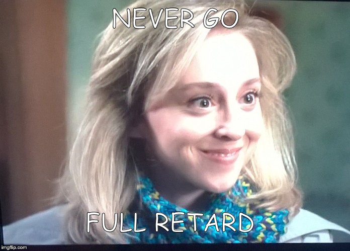 NEVER GO FULL RETARD | image tagged in full retard female | made w/ Imgflip meme maker