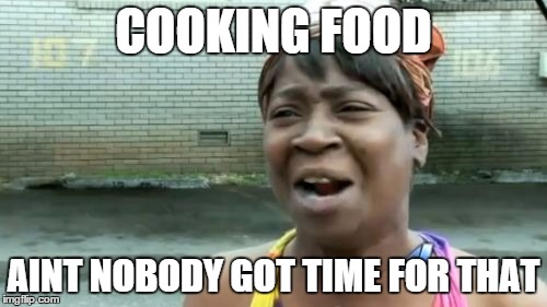 Ain't Nobody Got Time For That | COOKING FOOD AINT NOBODY GOT TIME FOR THAT | image tagged in memes,aint nobody got time for that | made w/ Imgflip meme maker