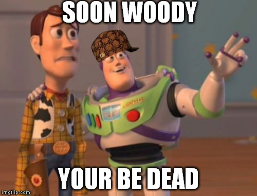 X, X Everywhere Meme | SOON WOODY YOUR BE DEAD | image tagged in memes,x x everywhere,scumbag | made w/ Imgflip meme maker