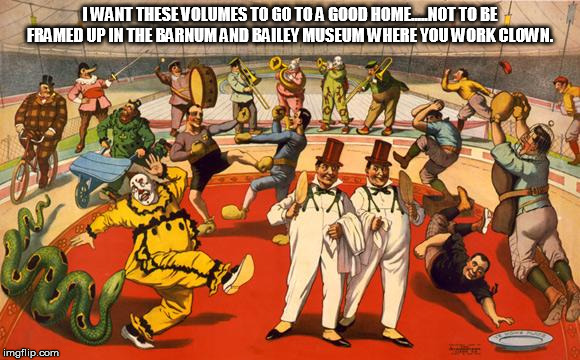 circus | I WANT THESE VOLUMES TO GO TO A GOOD HOME.....NOT TO BE FRAMED UP IN THE BARNUM AND BAILEY MUSEUM WHERE YOU WORK CLOWN. | image tagged in circus | made w/ Imgflip meme maker