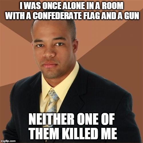 Successful Black Man | I WAS ONCE ALONE IN A ROOM WITH A CONFEDERATE FLAG AND A GUN NEITHER ONE OF THEM KILLED ME | image tagged in memes,successful black man | made w/ Imgflip meme maker
