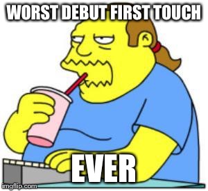 comic book guy worst ever | WORST DEBUT FIRST TOUCH EVER | image tagged in comic book guy worst ever | made w/ Imgflip meme maker