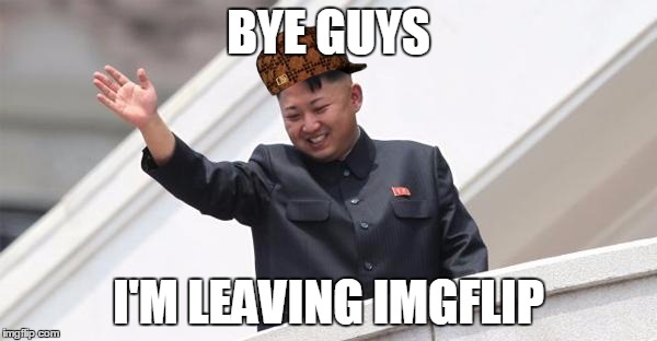 Imgflip is now a bit boring for me:( , I will be returning on some occasions... | BYE GUYS I'M LEAVING IMGFLIP | image tagged in memes,kim jong says goodbye,polishedrussian,imgflip | made w/ Imgflip meme maker