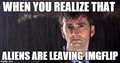 doctor who rain | WHEN YOU REALIZE THAT ALIENS ARE LEAVING IMGFLIP | image tagged in doctor who rain,aliens,imgflip | made w/ Imgflip meme maker