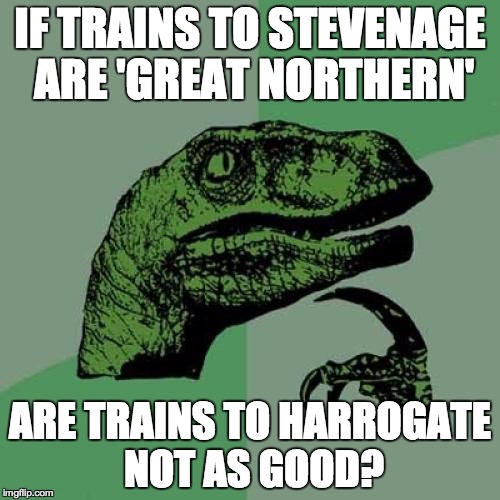Philosoraptor Meme | IF TRAINS TO STEVENAGE ARE 'GREAT NORTHERN' ARE TRAINS TO HARROGATE NOT AS GOOD? | image tagged in memes,philosoraptor | made w/ Imgflip meme maker
