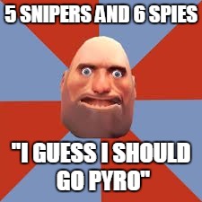 5 SNIPERS AND 6 SPIES "I GUESS I SHOULD GO PYRO" | image tagged in idiot heavy | made w/ Imgflip meme maker