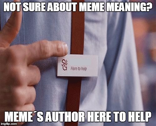 NOT SURE ABOUT MEME MEANING? MEME´S AUTHOR HERE TO HELP | image tagged in here to help | made w/ Imgflip meme maker