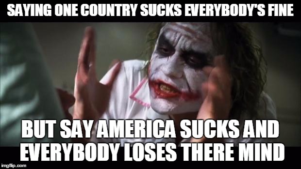 And everybody loses their minds Meme | SAYING ONE COUNTRY SUCKS EVERYBODY'S FINE BUT SAY AMERICA SUCKS AND EVERYBODY LOSES THERE MIND | image tagged in memes,and everybody loses their minds | made w/ Imgflip meme maker