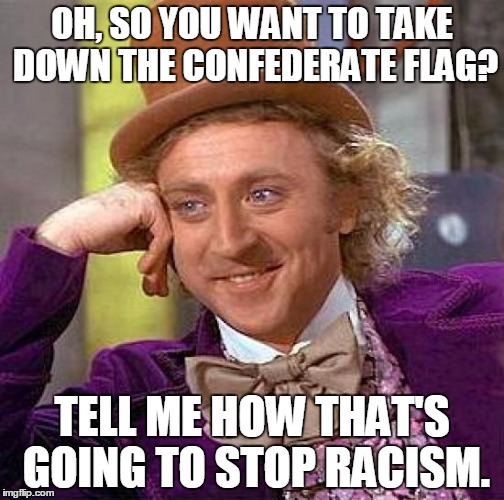 Creepy Condescending Wonka Meme | OH, SO YOU WANT TO TAKE DOWN THE CONFEDERATE FLAG? TELL ME HOW THAT'S GOING TO STOP RACISM. | image tagged in memes,creepy condescending wonka | made w/ Imgflip meme maker