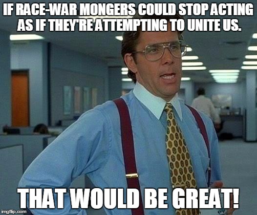 Al Sharpton, it's clear you have no interest in peaceful race relations; you profit from turmoil.  | IF RACE-WAR MONGERS COULD STOP ACTING AS IF THEY'RE ATTEMPTING TO UNITE US. THAT WOULD BE GREAT! | image tagged in memes,that would be great | made w/ Imgflip meme maker