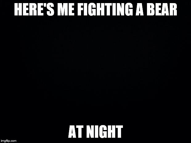This Isn't Someone Else's Picture, What Are You Talking About? | HERE'S ME FIGHTING A BEAR AT NIGHT | image tagged in black background,bear | made w/ Imgflip meme maker