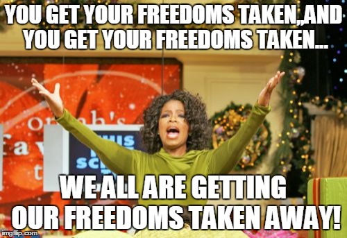 In lieu of the confederate flag controversy,, and what's the next freedom that will be taken from us?  The U.S. Flag?  Prayer? | YOU GET YOUR FREEDOMS TAKEN,,AND YOU GET YOUR FREEDOMS TAKEN... WE ALL ARE GETTING OUR FREEDOMS TAKEN AWAY! | image tagged in memes,you get an x and you get an x,imgflip | made w/ Imgflip meme maker