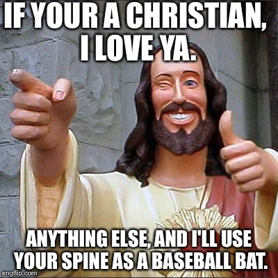 Buddy Christ | IF YOUR A CHRISTIAN, I LOVE YA. ANYTHING ELSE, AND I'LL USE YOUR SPINE AS A BASEBALL BAT. | image tagged in memes,buddy christ | made w/ Imgflip meme maker
