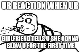 Cereal Guy Spitting | UR REACTION WHEN UR GIRLFRIEND TELLS U SHE GONNA BLOW U FOR THE FIRST TIME | image tagged in memes,cereal guy spitting | made w/ Imgflip meme maker