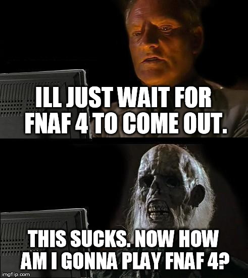 I'll Just Wait Here Meme | ILL JUST WAIT FOR FNAF 4 TO COME OUT. THIS SUCKS. NOW HOW AM I GONNA PLAY FNAF 4? | image tagged in memes,ill just wait here | made w/ Imgflip meme maker