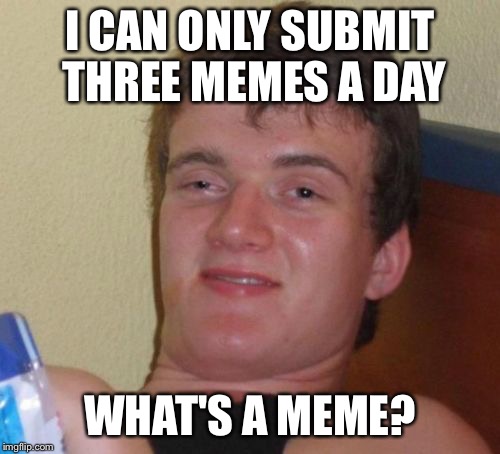 10 Guy Meme | I CAN ONLY SUBMIT THREE MEMES A DAY WHAT'S A MEME? | image tagged in memes,10 guy | made w/ Imgflip meme maker