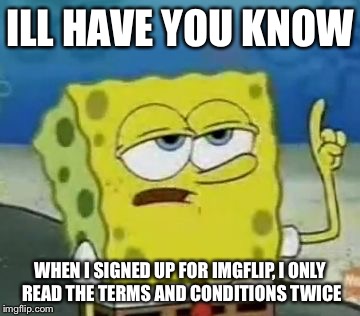 I'll Have You Know Spongebob | ILL HAVE YOU KNOW WHEN I SIGNED UP FOR IMGFLIP, I ONLY READ THE TERMS AND CONDITIONS TWICE | image tagged in memes,ill have you know spongebob | made w/ Imgflip meme maker